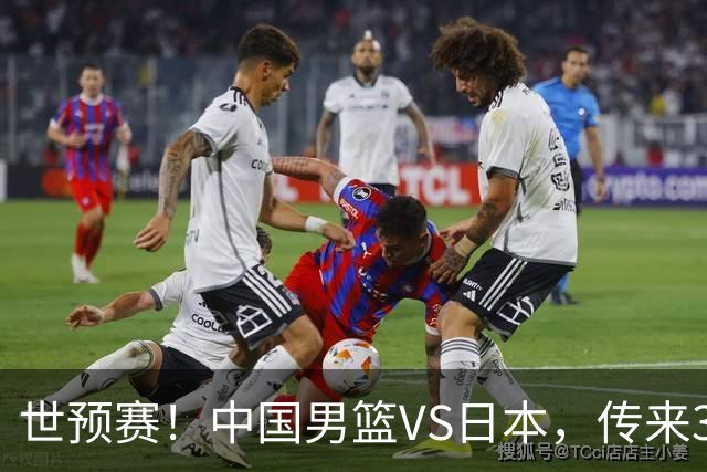 世预赛！中国男篮VS日本，传来3好消息和1坏消息，庞峥麟或入选