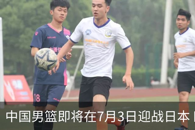 中国男篮即将在7月3日迎战日本 四场热身赛以提升实力
