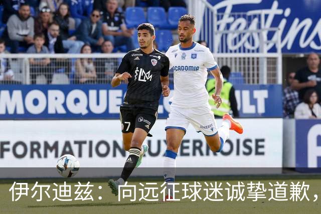 伊尔迪兹：向远征球迷诚挚道歉，全队发挥尚可但赛果不尽人意
