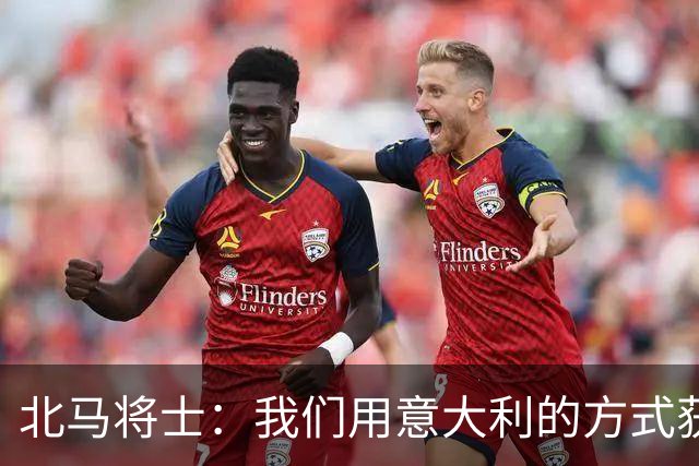 北马将士：我们用意大利的方式获胜 能赢葡萄牙