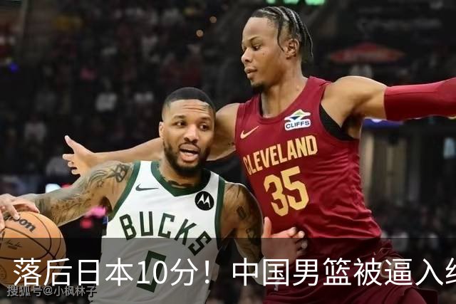落后日本10分！中国男篮被逼入绝境，后卫打法混乱，杨瀚森仅5分进账