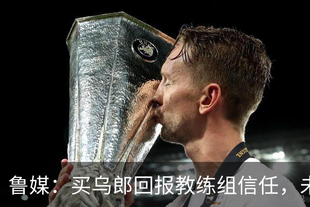 鲁媒：买乌郎回报教练组信任，未来配得上更多出场时间